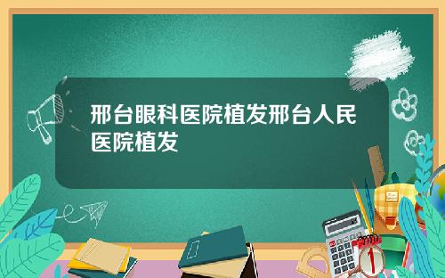 邢台眼科医院植发邢台人民医院植发