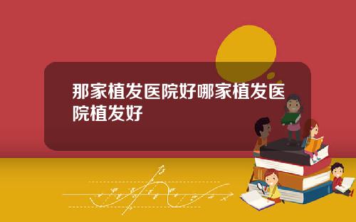 那家植发医院好哪家植发医院植发好