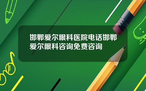 邯郸爱尔眼科医院电话邯郸爱尔眼科咨询免费咨询