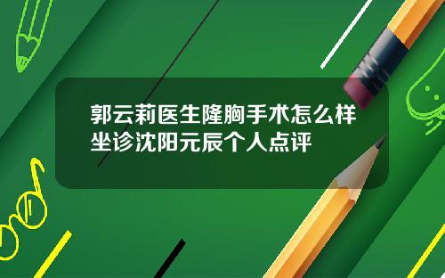 郭云莉医生隆胸手术怎么样坐诊沈阳元辰个人点评