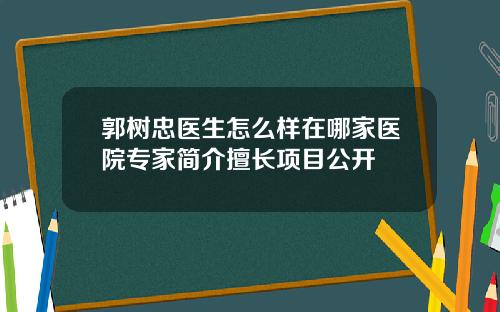 郭树忠医生怎么样在哪家医院专家简介擅长项目公开