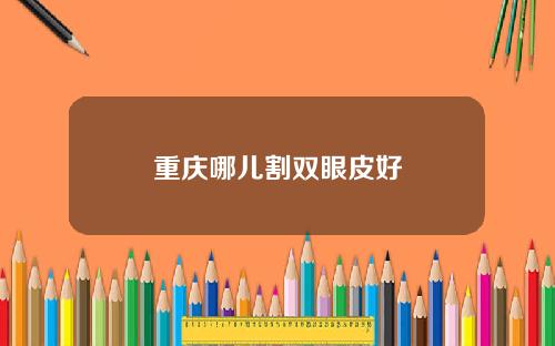重庆哪儿割双眼皮好