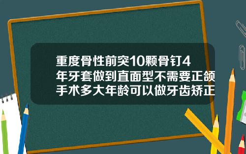 重度骨性前突10颗骨钉4年牙套做到直面型不需要正颌手术多大年龄可以做牙齿矫正手术