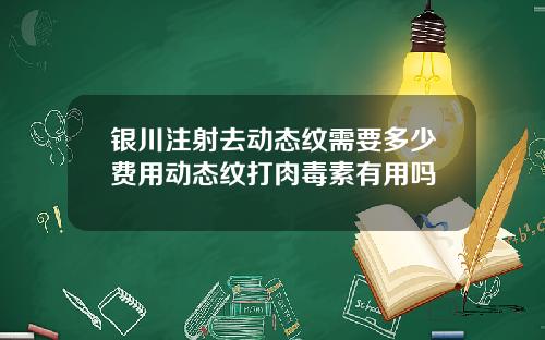 银川注射去动态纹需要多少费用动态纹打肉毒素有用吗