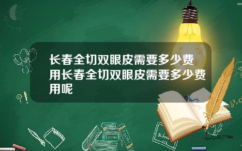 长春全切双眼皮需要多少费用长春全切双眼皮需要多少费用呢