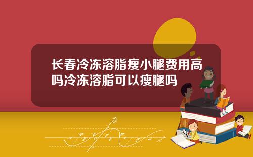 长春冷冻溶脂瘦小腿费用高吗冷冻溶脂可以瘦腿吗