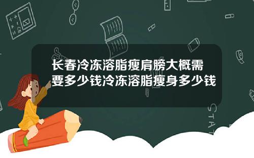 长春冷冻溶脂瘦肩膀大概需要多少钱冷冻溶脂瘦身多少钱