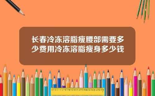 长春冷冻溶脂瘦腰部需要多少费用冷冻溶脂瘦身多少钱