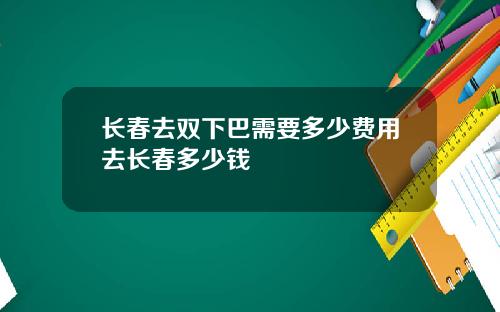 长春去双下巴需要多少费用去长春多少钱