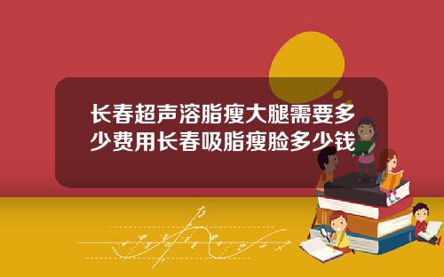 长春超声溶脂瘦大腿需要多少费用长春吸脂瘦脸多少钱