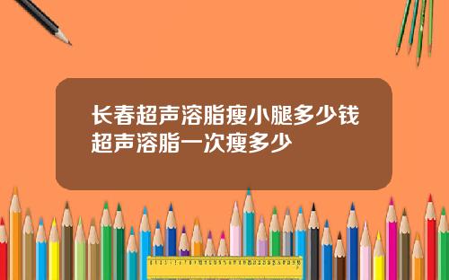 长春超声溶脂瘦小腿多少钱超声溶脂一次瘦多少