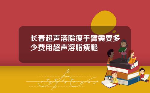 长春超声溶脂瘦手臂需要多少费用超声溶脂瘦腿