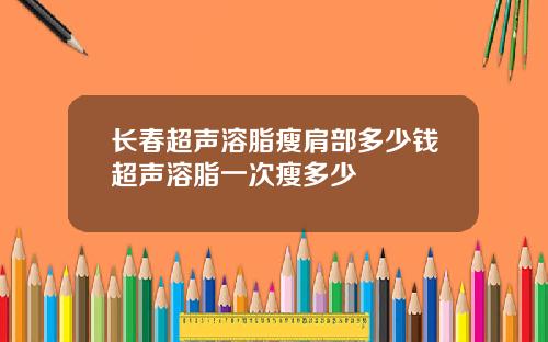 长春超声溶脂瘦肩部多少钱超声溶脂一次瘦多少