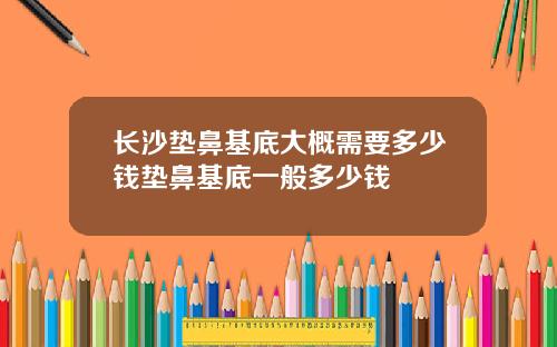长沙垫鼻基底大概需要多少钱垫鼻基底一般多少钱