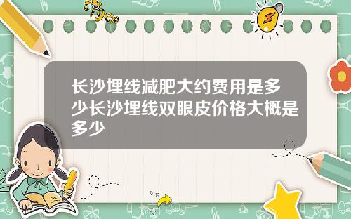 长沙埋线减肥大约费用是多少长沙埋线双眼皮价格大概是多少