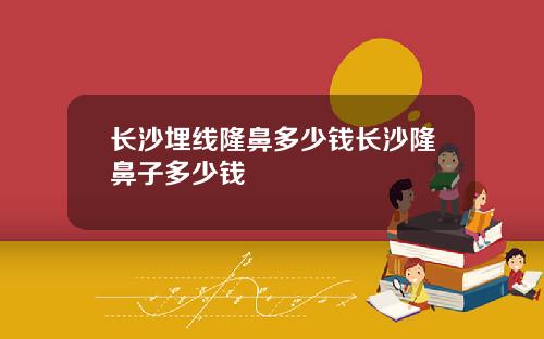 长沙埋线隆鼻多少钱长沙隆鼻子多少钱
