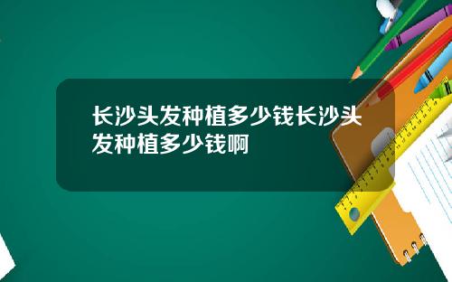长沙头发种植多少钱长沙头发种植多少钱啊