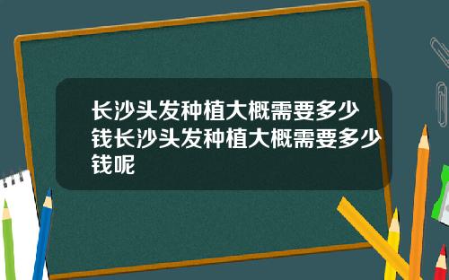 长沙头发种植大概需要多少钱长沙头发种植大概需要多少钱呢