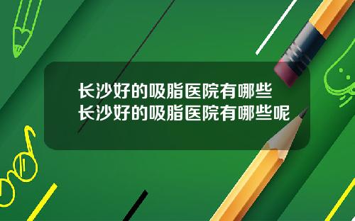 长沙好的吸脂医院有哪些 长沙好的吸脂医院有哪些呢