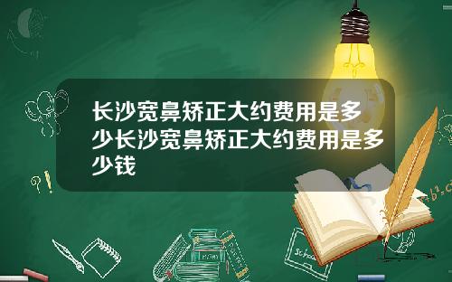 长沙宽鼻矫正大约费用是多少长沙宽鼻矫正大约费用是多少钱