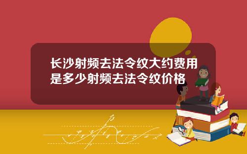 长沙射频去法令纹大约费用是多少射频去法令纹价格