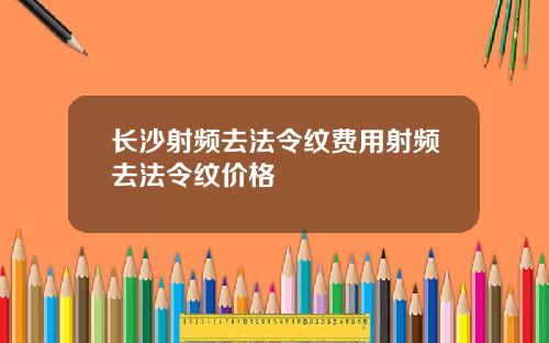 长沙射频去法令纹费用射频去法令纹价格
