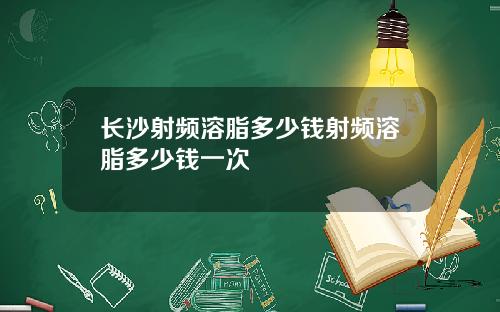 长沙射频溶脂多少钱射频溶脂多少钱一次