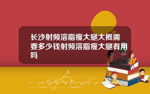 长沙射频溶脂瘦大腿大概需要多少钱射频溶脂瘦大腿有用吗