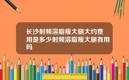 长沙射频溶脂瘦大腿大约费用是多少射频溶脂瘦大腿有用吗
