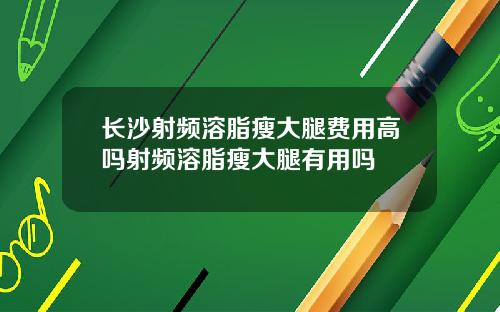 长沙射频溶脂瘦大腿费用高吗射频溶脂瘦大腿有用吗