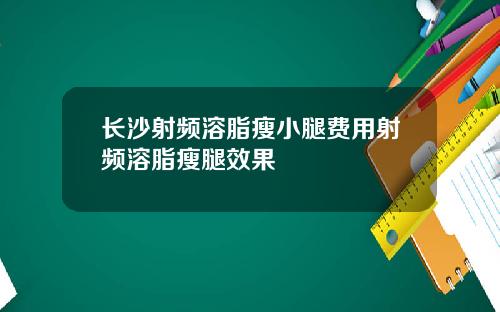 长沙射频溶脂瘦小腿费用射频溶脂瘦腿效果