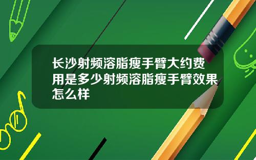 长沙射频溶脂瘦手臂大约费用是多少射频溶脂瘦手臂效果怎么样