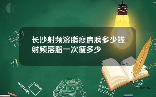 长沙射频溶脂瘦肩膀多少钱射频溶脂一次瘦多少