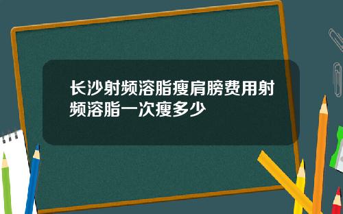 长沙射频溶脂瘦肩膀费用射频溶脂一次瘦多少
