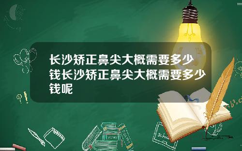 长沙矫正鼻尖大概需要多少钱长沙矫正鼻尖大概需要多少钱呢