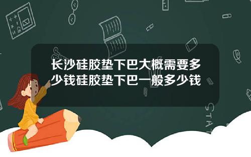 长沙硅胶垫下巴大概需要多少钱硅胶垫下巴一般多少钱