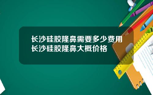 长沙硅胶隆鼻需要多少费用长沙硅胶隆鼻大概价格