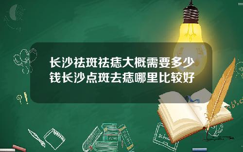 长沙祛斑祛痣大概需要多少钱长沙点斑去痣哪里比较好