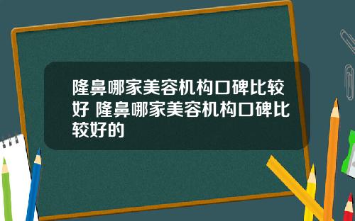 隆鼻哪家美容机构口碑比较好 隆鼻哪家美容机构口碑比较好的