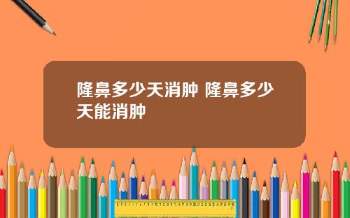 隆鼻多少天消肿 隆鼻多少天能消肿