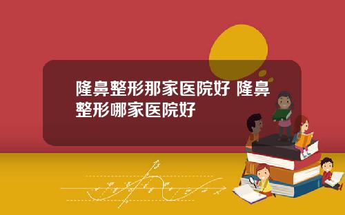隆鼻整形那家医院好 隆鼻整形哪家医院好