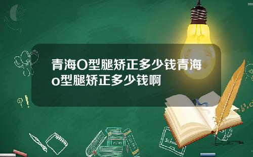 青海O型腿矫正多少钱青海o型腿矫正多少钱啊