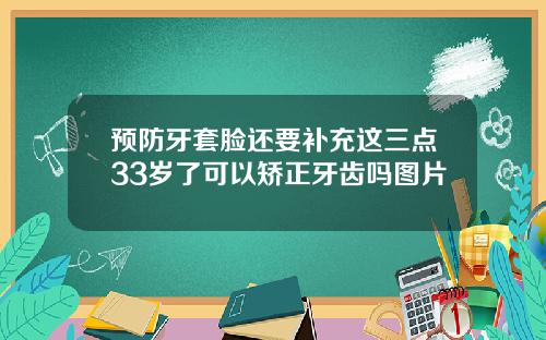 预防牙套脸还要补充这三点33岁了可以矫正牙齿吗图片