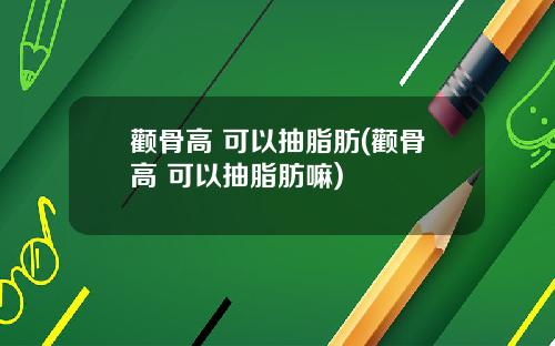 颧骨高 可以抽脂肪(颧骨高 可以抽脂肪嘛)