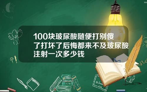 100块玻尿酸随便打别傻了打坏了后悔都来不及玻尿酸注射一次多少钱