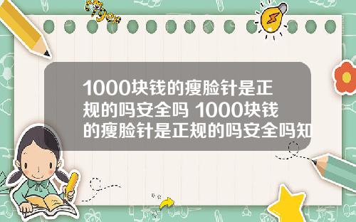 1000块钱的瘦脸针是正规的吗安全吗 1000块钱的瘦脸针是正规的吗安全吗知乎