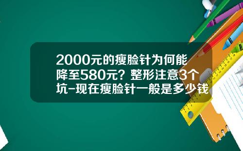 2000元的瘦脸针为何能降至580元？整形注意3个坑-现在瘦脸针一般是多少钱一针