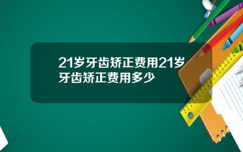 21岁牙齿矫正费用21岁牙齿矫正费用多少