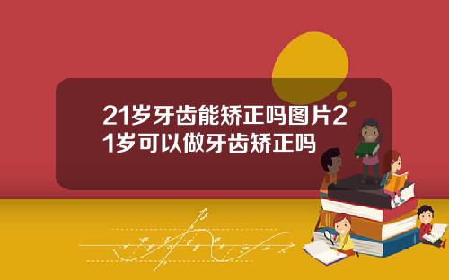 21岁牙齿能矫正吗图片21岁可以做牙齿矫正吗