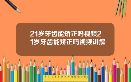 21岁牙齿能矫正吗视频21岁牙齿能矫正吗视频讲解